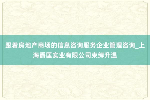 跟着房地产商场的信息咨询服务企业管理咨询_上海爵匡实业有限公司束缚升温