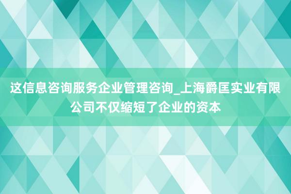这信息咨询服务企业管理咨询_上海爵匡实业有限公司不仅缩短了企业的资本