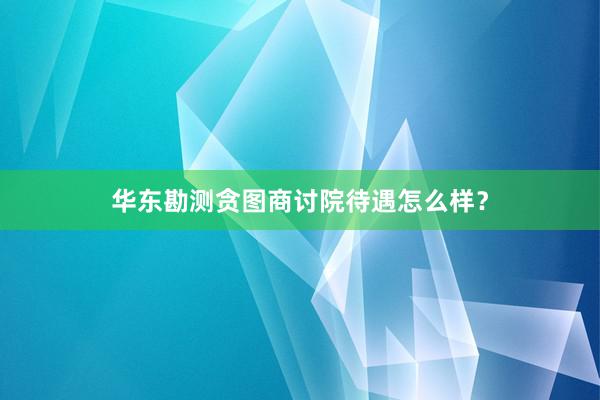 华东勘测贪图商讨院待遇怎么样？